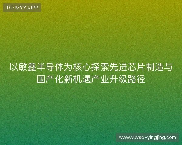 以敏鑫半导体为核心探索先进芯片制造与国产化新机遇产业升级路径