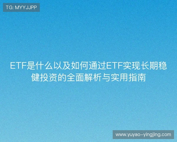 ETF是什么以及如何通过ETF实现长期稳健投资的全面解析与实用指南