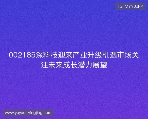 002185深科技迎来产业升级机遇市场关注未来成长潜力展望
